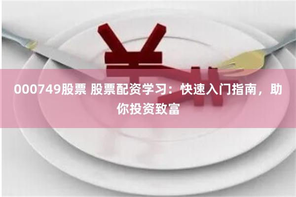 000749股票 股票配资学习：快速入门指南，助你投资致富