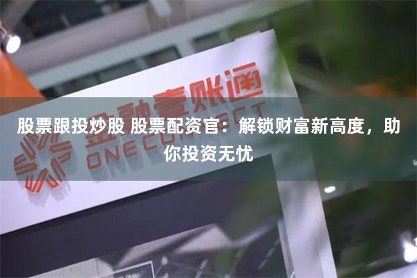 股票跟投炒股 股票配资官：解锁财富新高度，助你投资无忧