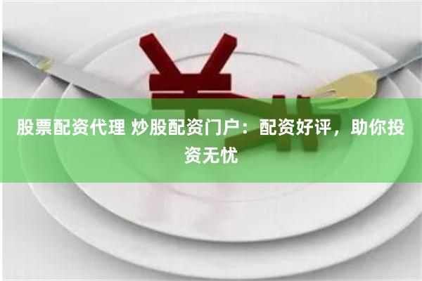 股票配资代理 炒股配资门户：配资好评，助你投资无忧