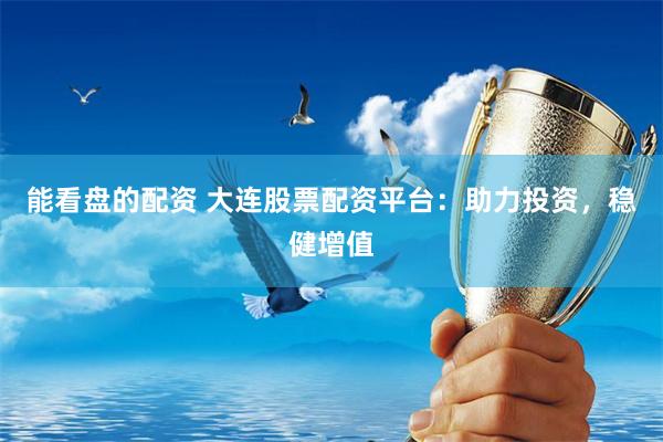 能看盘的配资 大连股票配资平台：助力投资，稳健增值