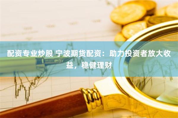 配资专业炒股 宁波期货配资：助力投资者放大收益，稳健理财