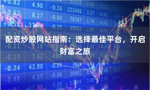 配资炒股网站指南：选择最佳平台，开启财富之旅