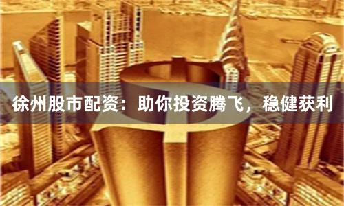 徐州股市配资：助你投资腾飞，稳健获利