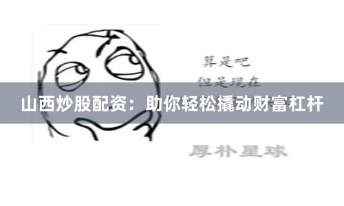 山西炒股配资：助你轻松撬动财富杠杆