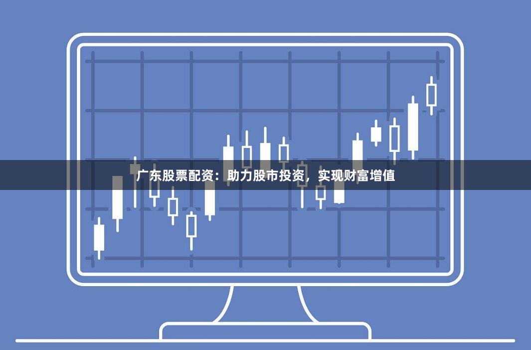 广东股票配资：助力股市投资，实现财富增值
