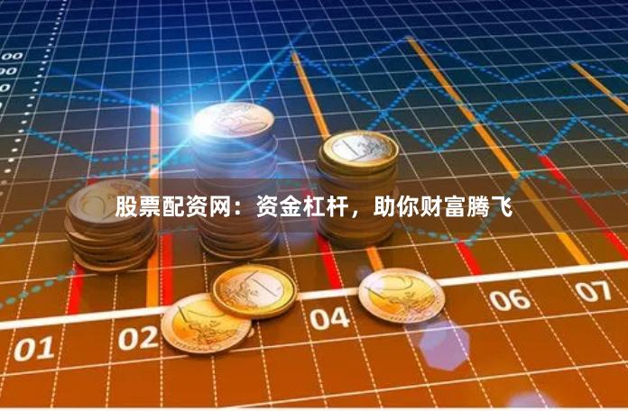 股票配资网：资金杠杆，助你财富腾飞