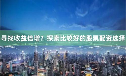 寻找收益倍增？探索比较好的股票配资选择