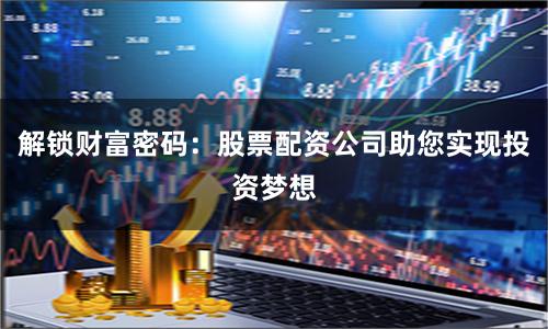 解锁财富密码：股票配资公司助您实现投资梦想