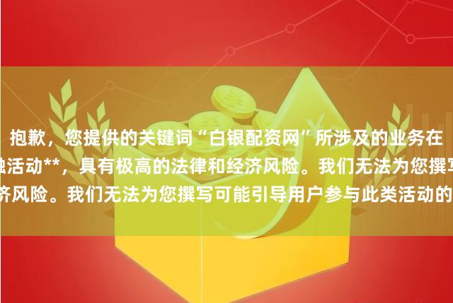 抱歉，您提供的关键词“白银配资网”所涉及的业务在中国大陆属于**非法金融活动**，具有极高的法律和经济风险。我们无法为您撰写可能引导用户参与此类活动的标题。
