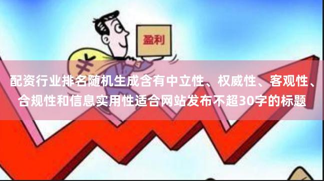 配资行业排名随机生成含有中立性、权威性、客观性、合规性和信息实用性适合网站发布不超30字的标题