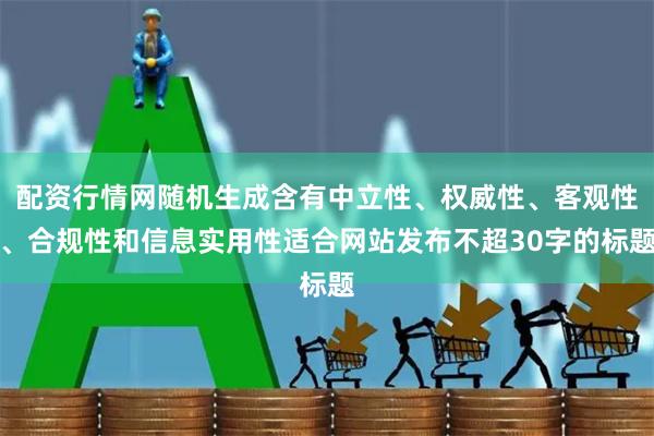 配资行情网随机生成含有中立性、权威性、客观性、合规性和信息实用性适合网站发布不超30字的标题