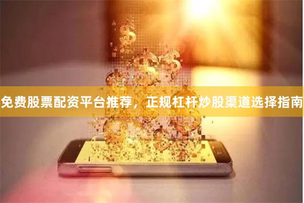 免费股票配资平台推荐，正规杠杆炒股渠道选择指南