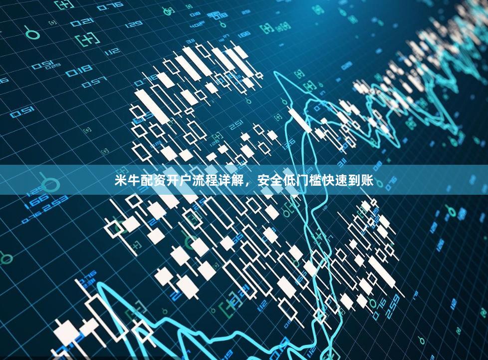 米牛配资开户流程详解，安全低门槛快速到账