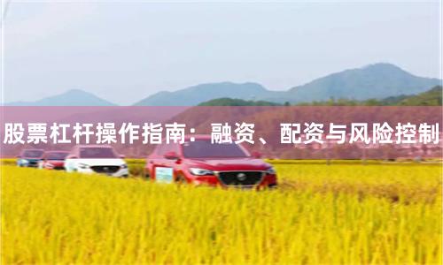 股票杠杆操作指南：融资、配资与风险控制