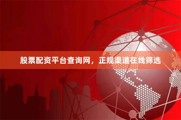 股票配资平台查询网，正规渠道在线筛选